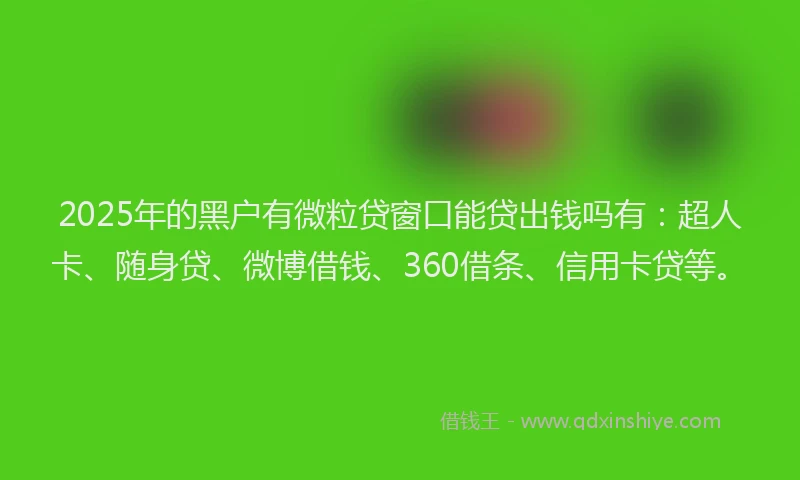 2025年的黑户有微粒贷窗口能贷出钱吗有：超人卡、随身贷、微博借钱、360借条、信用卡贷等。