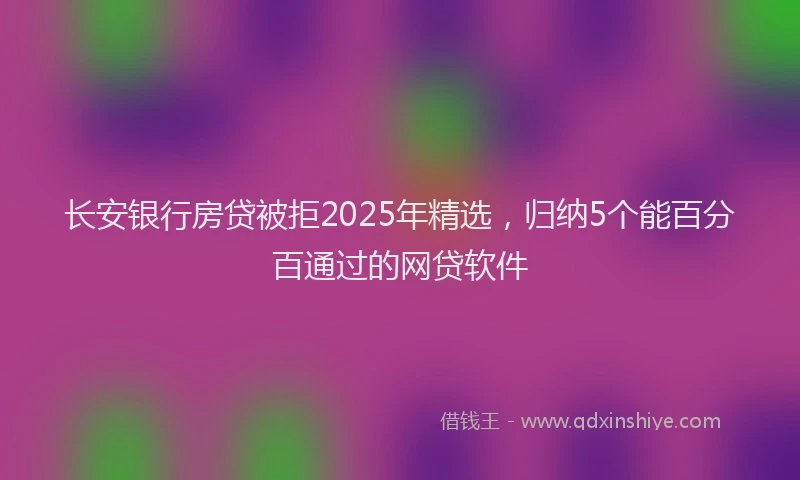 长安银行房贷被拒2025年精选，归纳5个能百分百通过的网贷软件