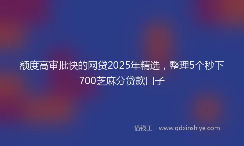额度高审批快的网贷2025年精选，整理5个秒下700芝麻分贷款口子