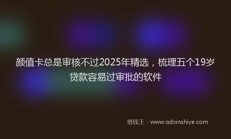 颜值卡总是审核不过2025年精选，梳理五个19岁贷款容易过审批的软件