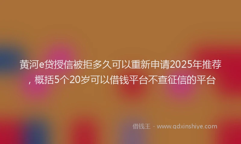 黄河e贷授信被拒多久可以重新申请2025年推荐，概括5个20岁可以借钱平台不查征信的平台