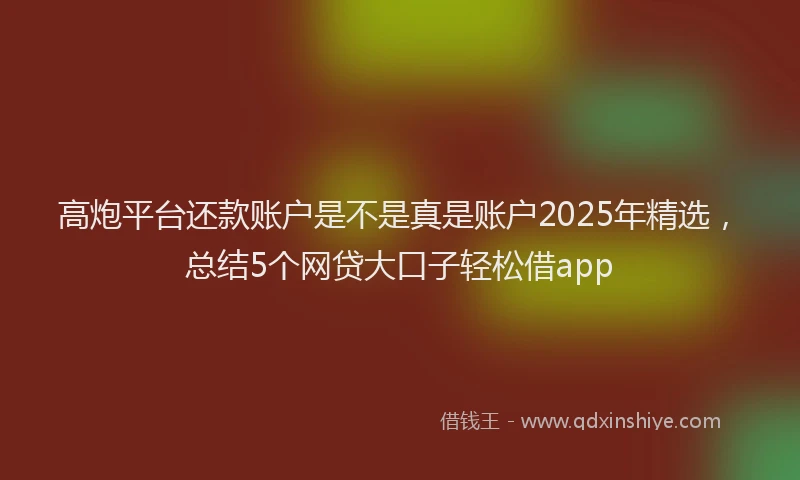 高炮平台还款账户是不是真是账户2025年精选，总结5个网贷大口子轻松借app