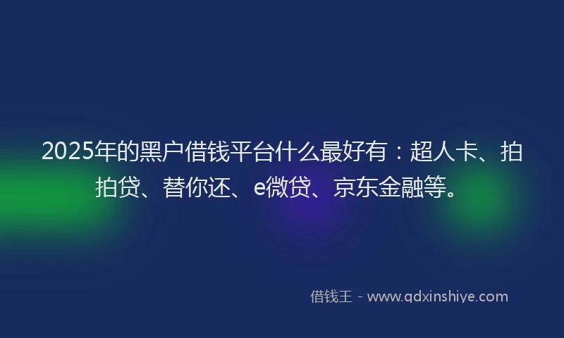 2025年的黑户借钱平台什么最好有：超人卡、拍拍贷、替你还、e微贷、京东金融等。