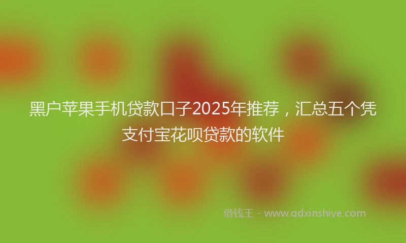 黑户苹果手机贷款口子2025年推荐，汇总五个凭支付宝花呗贷款的软件