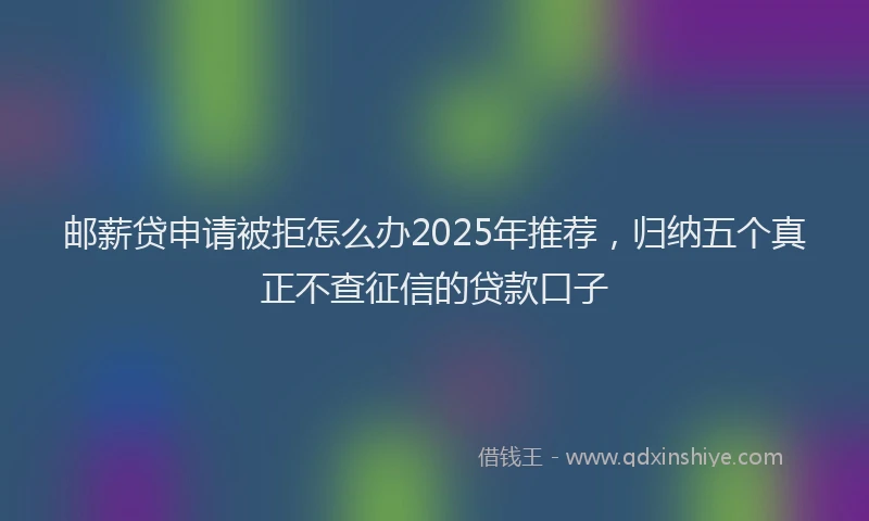 邮薪贷申请被拒怎么办2025年推荐，归纳五个真正不查征信的贷款口子