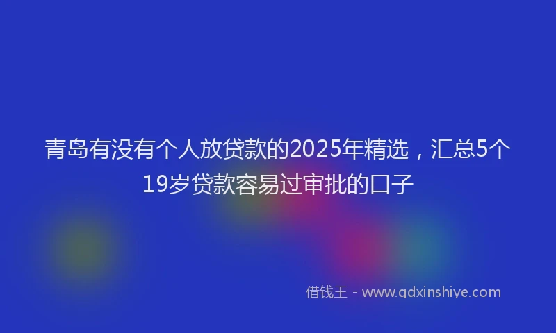 青岛有没有个人放贷款的2025年精选，汇总5个19岁贷款容易过审批的口子