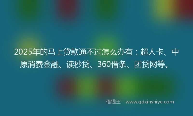 2025年的马上贷款通不过怎么办有：超人卡、中原消费金融、读秒贷、360借条、团贷网等。