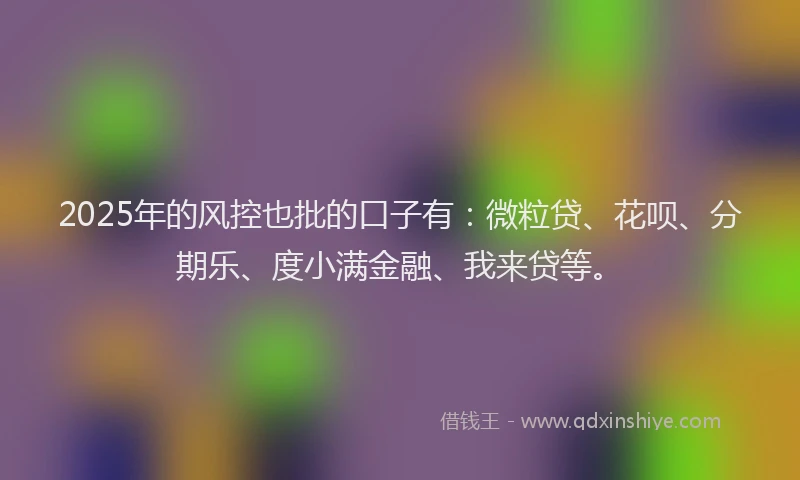 2025年的风控也批的口子有：微粒贷、花呗、分期乐、度小满金融、我来贷等。