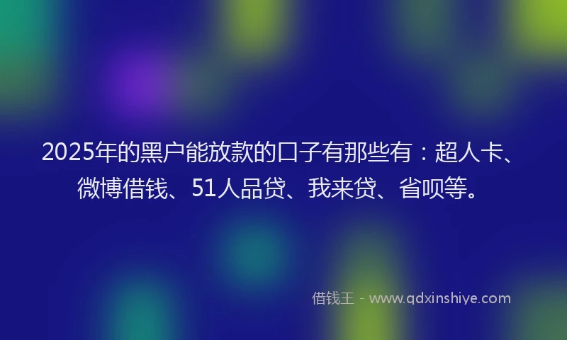 2025年的黑户能放款的口子有那些有：超人卡、微博借钱、51人品贷、我来贷、省呗等。