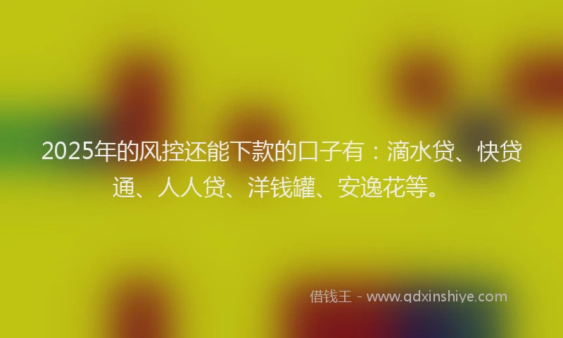 2025年的风控还能下款的口子有：滴水贷、快贷通、人人贷、洋钱罐、安逸花等。