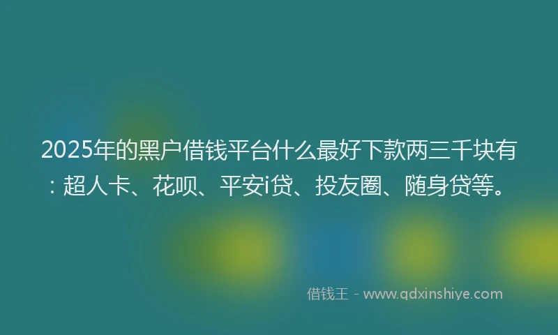 2025年的黑户借钱平台什么最好下款两三千块有：超人卡、花呗、平安i贷、投友圈、随身贷等。