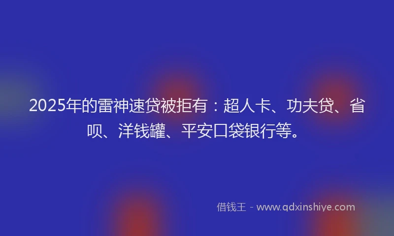2025年的雷神速贷被拒有：超人卡、功夫贷、省呗、洋钱罐、平安口袋银行等。
