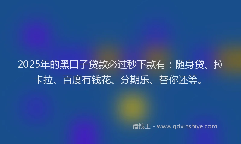 2025年的黑口子贷款必过秒下款有：随身贷、拉卡拉、百度有钱花、分期乐、替你还等。