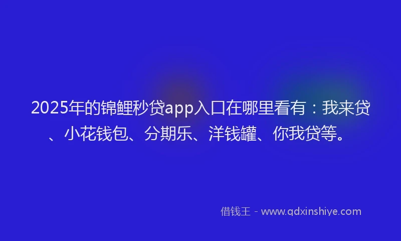 2025年的锦鲤秒贷app入口在哪里看有：我来贷、小花钱包、分期乐、洋钱罐、你我贷等。