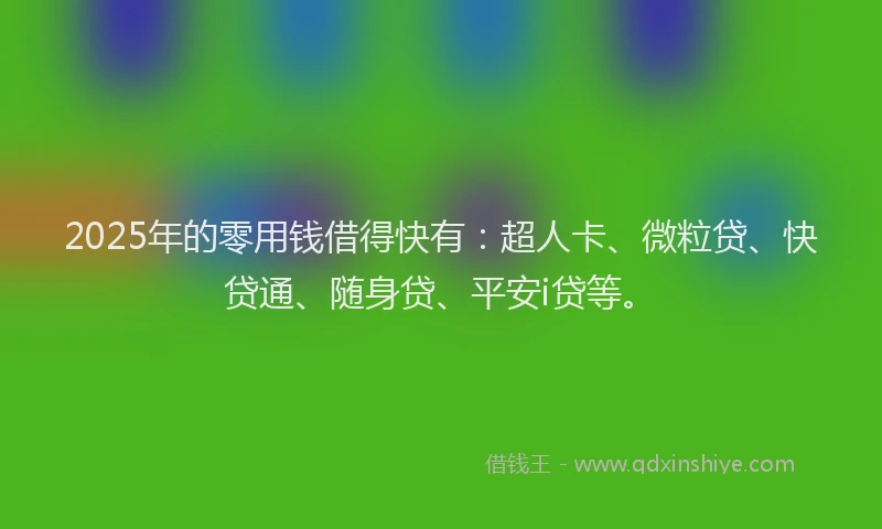 2025年的零用钱借得快有：超人卡、微粒贷、快贷通、随身贷、平安i贷等。