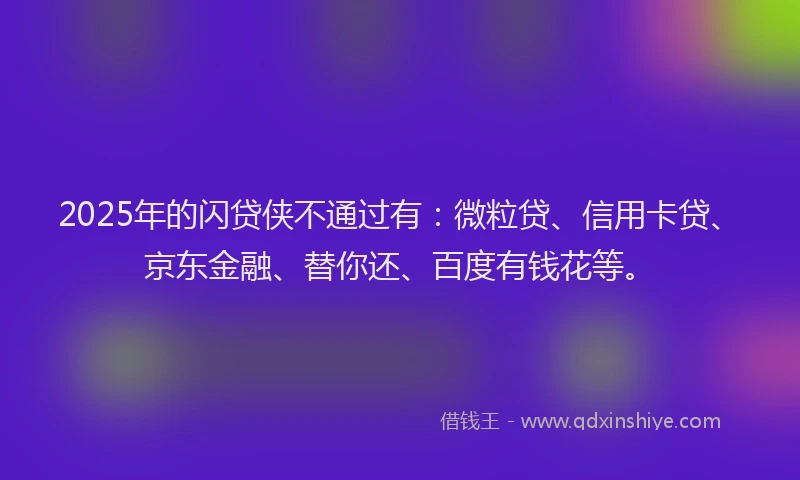 2025年的闪贷侠不通过有：微粒贷、信用卡贷、京东金融、替你还、百度有钱花等。