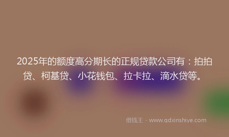 2025年的额度高分期长的正规贷款公司有：拍拍贷、柯基贷、小花钱包、拉卡拉、滴水贷等。
