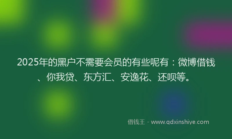 2025年的黑户不需要会员的有些呢有：微博借钱、你我贷、东方汇、安逸花、还呗等。