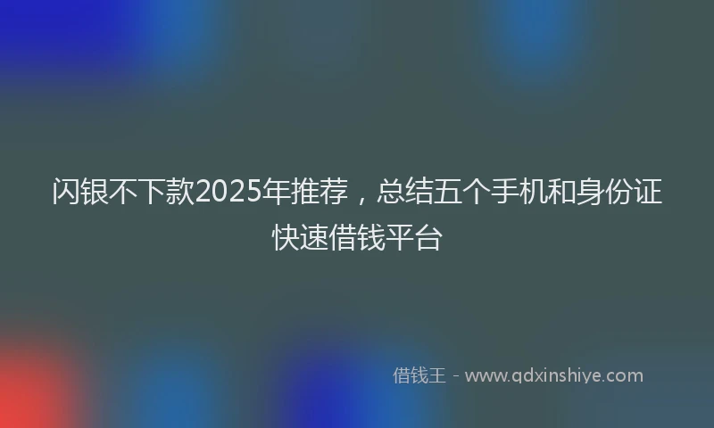 闪银不下款2025年推荐，总结五个手机和身份证快速借钱平台