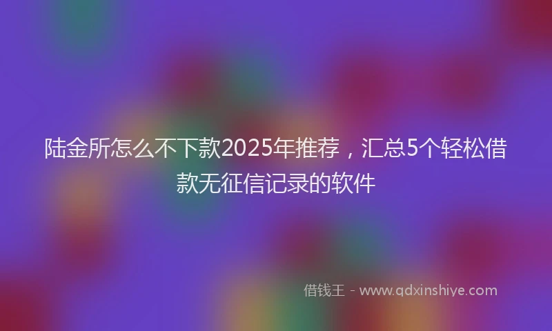 陆金所怎么不下款2025年推荐，汇总5个轻松借款无征信记录的软件