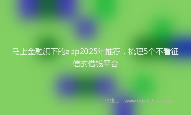 马上金融旗下的app2025年推荐，梳理5个不看征信的借钱平台