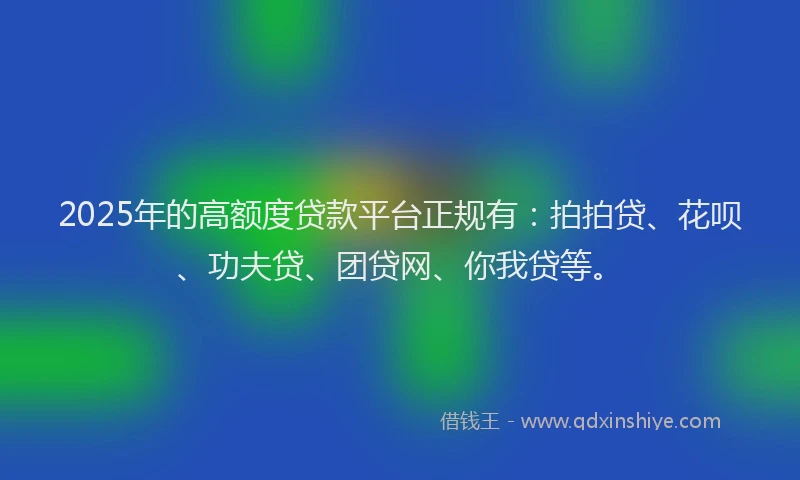 2025年的高额度贷款平台正规有：拍拍贷、花呗、功夫贷、团贷网、你我贷等。
