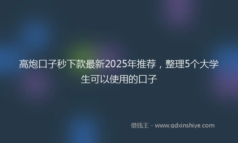 高炮口子秒下款最新2025年推荐，整理5个大学生可以使用的口子