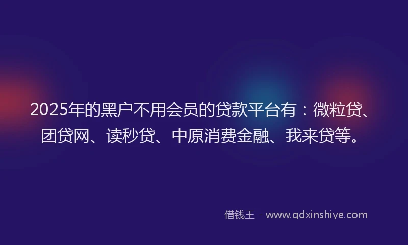 2025年的黑户不用会员的贷款平台有：微粒贷、团贷网、读秒贷、中原消费金融、我来贷等。