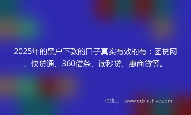 2025年的黑户下款的口子真实有效的有：团贷网、快贷通、360借条、读秒贷、惠商贷等。