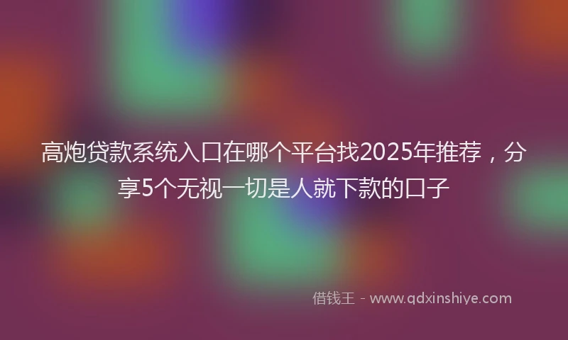 高炮贷款系统入口在哪个平台找2025年推荐，分享5个无视一切是人就下款的口子