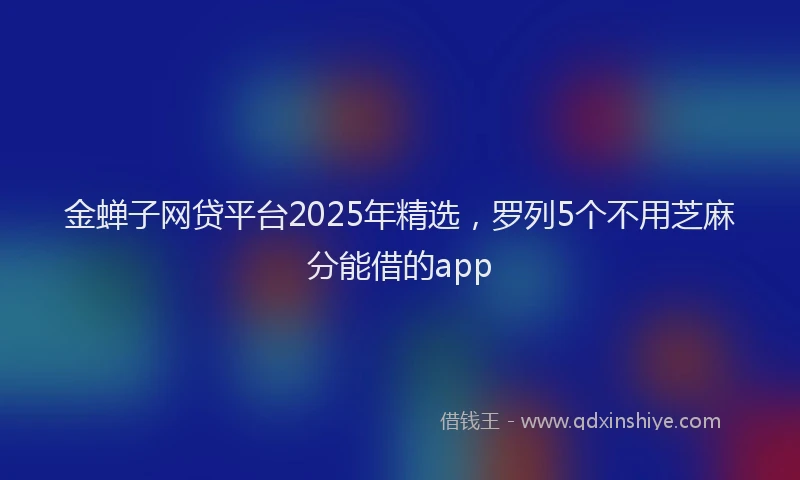 金蝉子网贷平台2025年精选，罗列5个不用芝麻分能借的app