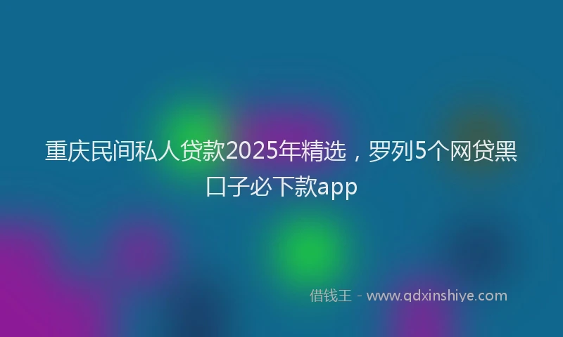 重庆民间私人贷款2025年精选，罗列5个网贷黑口子必下款app