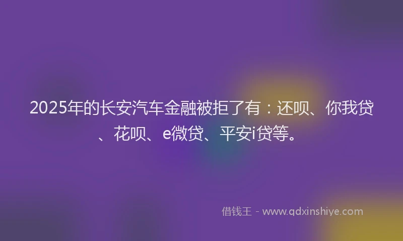 2025年的长安汽车金融被拒了有：还呗、你我贷、花呗、e微贷、平安i贷等。