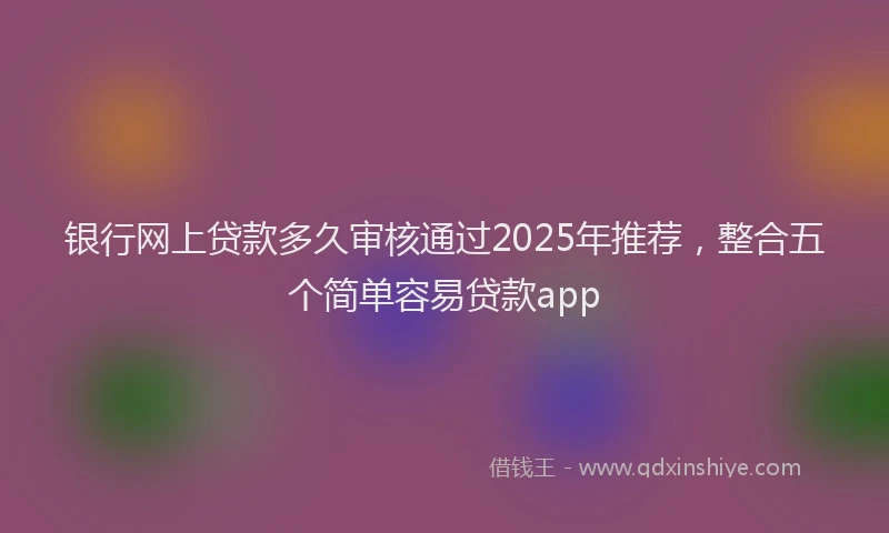 银行网上贷款多久审核通过2025年推荐，整合五个简单容易贷款app