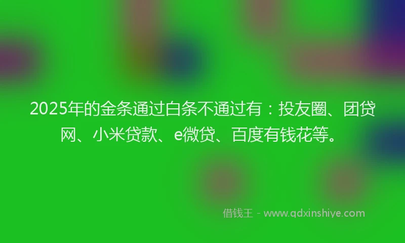 2025年的金条通过白条不通过有：投友圈、团贷网、小米贷款、e微贷、百度有钱花等。