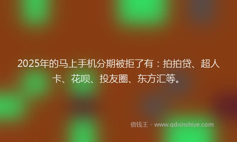 2025年的马上手机分期被拒了有：拍拍贷、超人卡、花呗、投友圈、东方汇等。