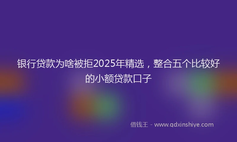 银行贷款为啥被拒2025年精选，整合五个比较好的小额贷款口子