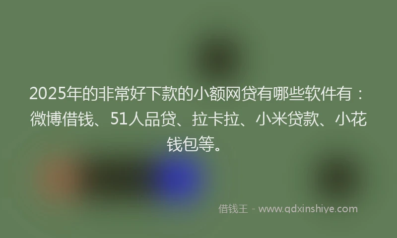 2025年的非常好下款的小额网贷有哪些软件有：微博借钱、51人品贷、拉卡拉、小米贷款、小花钱包等。