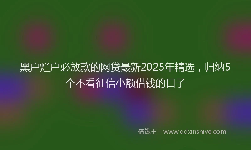 黑户烂户必放款的网贷最新2025年精选，归纳5个不看征信小额借钱的口子