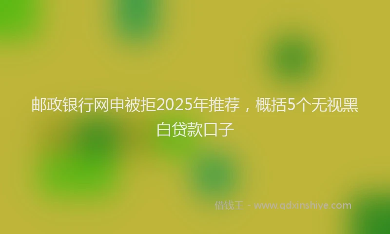 邮政银行网申被拒2025年推荐，概括5个无视黑白贷款口子