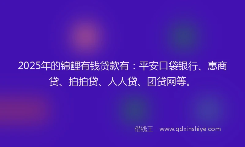 2025年的锦鲤有钱贷款有：平安口袋银行、惠商贷、拍拍贷、人人贷、团贷网等。
