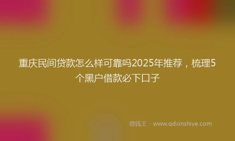 重庆民间贷款怎么样可靠吗2025年推荐，梳理5个黑户借款必下口子