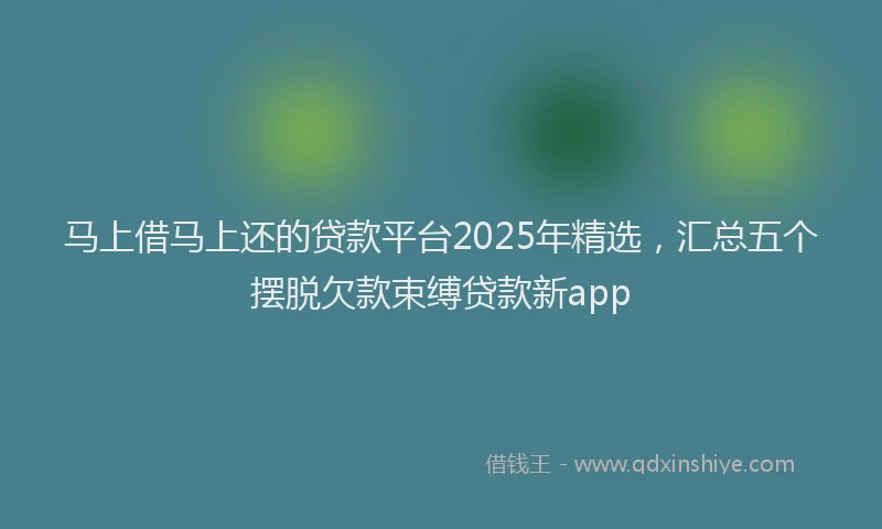 马上借马上还的贷款平台2025年精选，汇总五个摆脱欠款束缚贷款新app