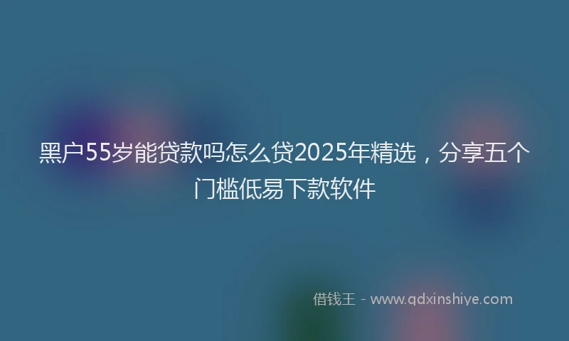 黑户55岁能贷款吗怎么贷2025年精选，分享五个门槛低易下款软件