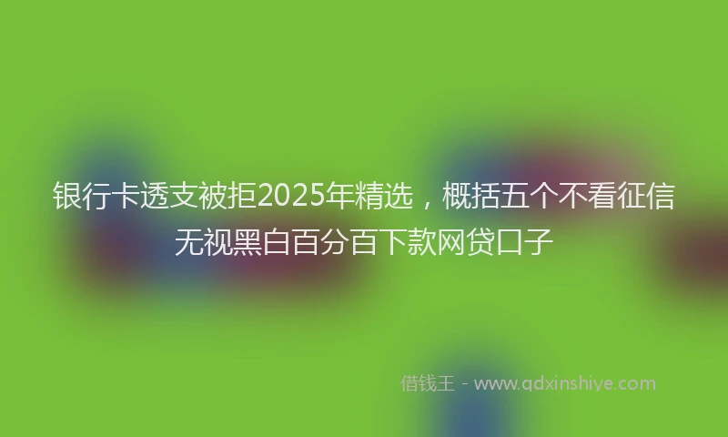 银行卡透支被拒2025年精选，概括五个不看征信无视黑白百分百下款网贷口子