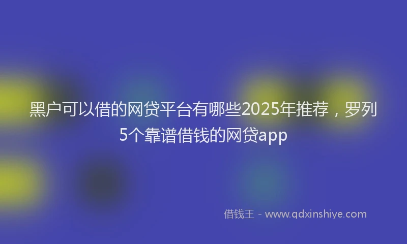 黑户可以借的网贷平台有哪些2025年推荐，罗列5个靠谱借钱的网贷app