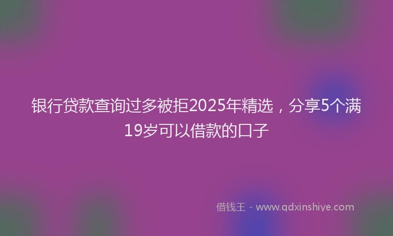 银行贷款查询过多被拒2025年精选，分享5个满19岁可以借款的口子