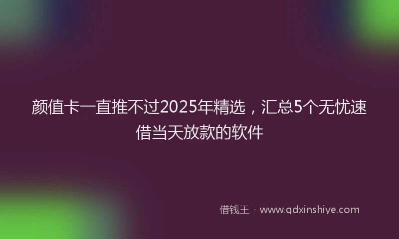 颜值卡一直推不过2025年精选，汇总5个无忧速借当天放款的软件