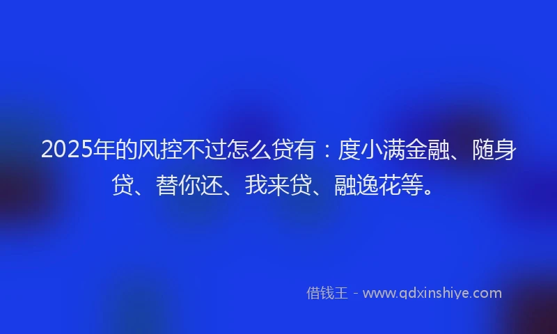 2025年的风控不过怎么贷有：度小满金融、随身贷、替你还、我来贷、融逸花等。