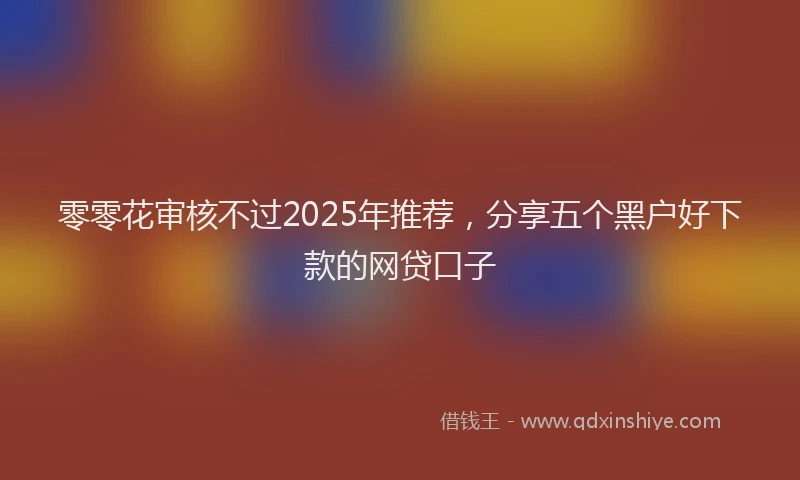 零零花审核不过2025年推荐，分享五个黑户好下款的网贷口子